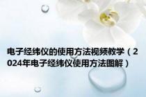 电子经纬仪的使用方法视频教学（2024年电子经纬仪使用方法图解）