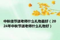 中秋佳节送老师什么礼物最好（2024年中秋节送老师什么礼物好）