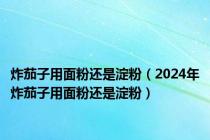 炸茄子用面粉还是淀粉（2024年炸茄子用面粉还是淀粉）