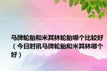马牌轮胎和米其林轮胎哪个比较好（今日时讯马牌轮胎和米其林哪个好）
