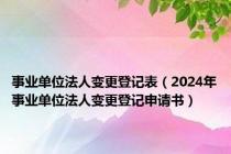 事业单位法人变更登记表（2024年事业单位法人变更登记申请书）