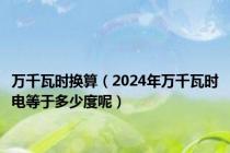万千瓦时换算（2024年万千瓦时电等于多少度呢）
