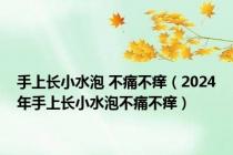 手上长小水泡 不痛不痒（2024年手上长小水泡不痛不痒）