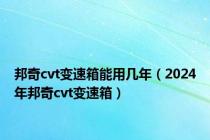 邦奇cvt变速箱能用几年（2024年邦奇cvt变速箱）