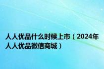 人人优品什么时候上市（2024年人人优品微信商城）