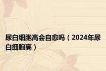 尿白细胞高会自愈吗（2024年尿白细胞高）