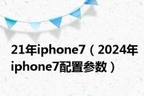21年iphone7（2024年iphone7配置参数）