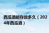 西瓜酒能存放多久（2024年西瓜酒）