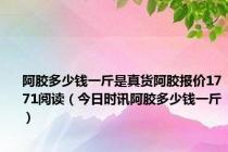 阿胶多少钱一斤是真货阿胶报价1771阅读（今日时讯阿胶多少钱一斤）