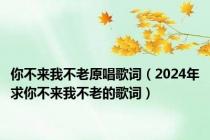 你不来我不老原唱歌词（2024年求你不来我不老的歌词）