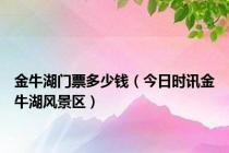 金牛湖门票多少钱（今日时讯金牛湖风景区）