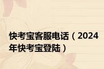 快考宝客服电话（2024年快考宝登陆）