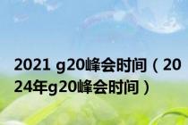 2021 g20峰会时间（2024年g20峰会时间）