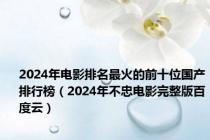 2024年电影排名最火的前十位国产排行榜（2024年不忠电影完整版百度云）
