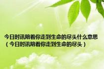 今日时讯陪着你走到生命的尽头什么意思（今日时讯陪着你走到生命的尽头）