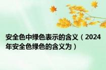 安全色中绿色表示的含义（2024年安全色绿色的含义为）