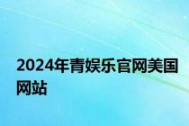 2024年青娱乐官网美国网站