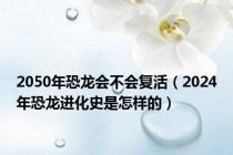 2050年恐龙会不会复活（2024年恐龙进化史是怎样的）