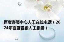 百度客服中心人工在线电话（2024年百度客服人工服务）