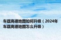 车载高德地图如何升级（2024年车载高德地图怎么升级）