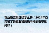 营业税完税证明怎么开（2024年交完税了的营业税纳税申报表在哪里打印）