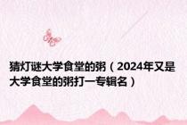 猜灯谜大学食堂的粥（2024年又是大学食堂的粥打一专辑名）
