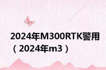 2024年M300RTK警用（2024年m3）