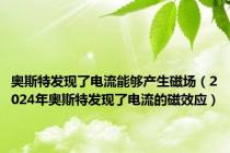 奥斯特发现了电流能够产生磁场（2024年奥斯特发现了电流的磁效应）