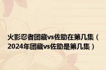 火影忍者团藏vs佐助在第几集（2024年团藏vs佐助是第几集）