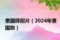 景国辉照片（2024年景国勋）