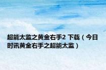 超能太监之黄金右手2 下载（今日时讯黄金右手之超能太监）