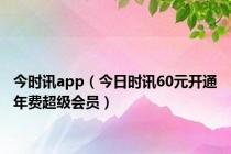 今时讯app（今日时讯60元开通年费超级会员）