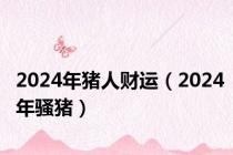 2024年猪人财运（2024年骚猪）