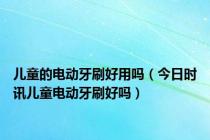 儿童的电动牙刷好用吗（今日时讯儿童电动牙刷好吗）