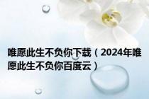 唯愿此生不负你下载（2024年唯愿此生不负你百度云）