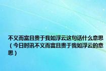 不义而富且贵于我如浮云这句话什么意思（今日时讯不义而富且贵于我如浮云的意思）