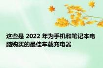 这些是 2022 年为手机和笔记本电脑购买的最佳车载充电器