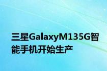 三星GalaxyM135G智能手机开始生产
