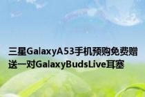 三星GalaxyA53手机预购免费赠送一对GalaxyBudsLive耳塞