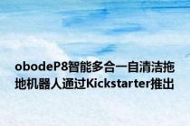 obodeP8智能多合一自清洁拖地机器人通过Kickstarter推出