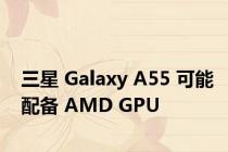 三星 Galaxy A55 可能配备 AMD GPU
