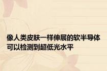 像人类皮肤一样伸展的软半导体可以检测到超低光水平