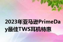2023年亚马逊PrimeDay最佳TWS耳机特惠
