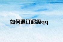 如何退订超级qq